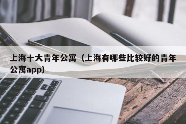 上海十大青年公寓（上海有哪些比较好的青年公寓app）  第1张