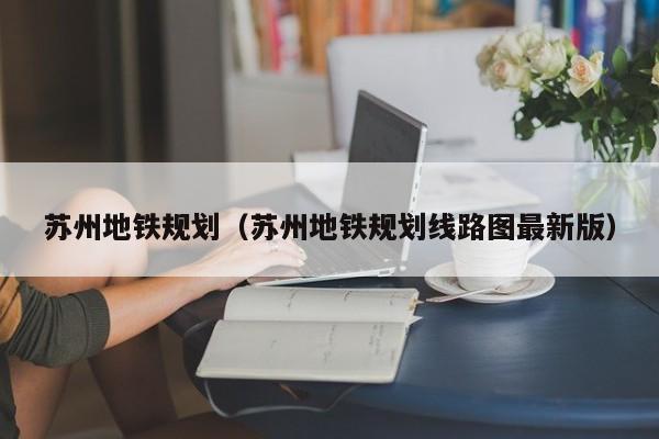 苏州地铁规划（苏州地铁规划线路图最新版）