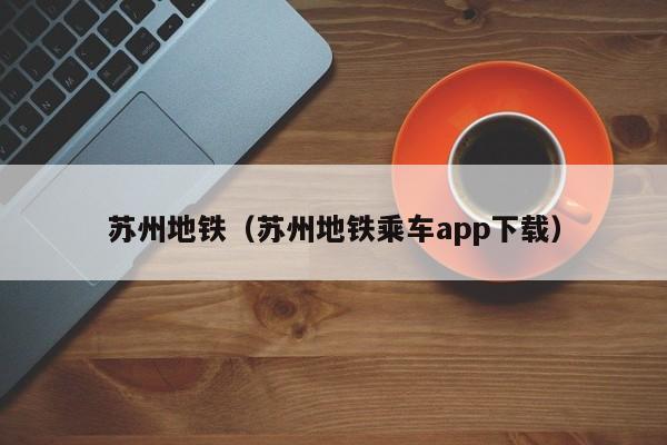 苏州地铁（苏州地铁乘车app下载）  第1张