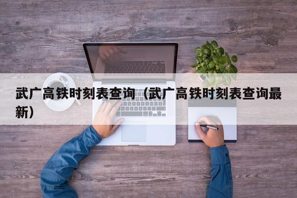 武广高铁时刻表查询（武广高铁时刻表查询最新）
