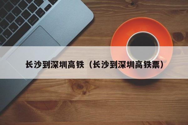 长沙到深圳高铁（长沙到深圳高铁票）  第1张