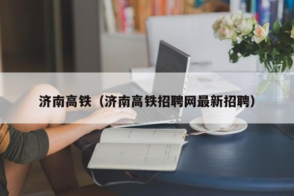 济南高铁（济南高铁招聘网最新招聘）