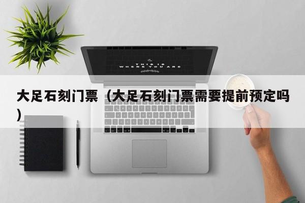 大足石刻门票（大足石刻门票需要提前预定吗）
