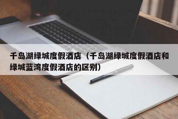 千岛湖绿城度假酒店（千岛湖绿城度假酒店和绿城蓝湾度假酒店的区别）
