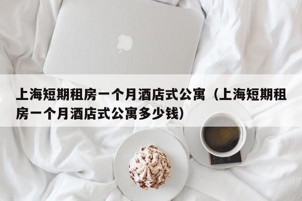 上海短期租房一个月酒店式公寓（上海短期租房一个月酒店式公寓多少钱）