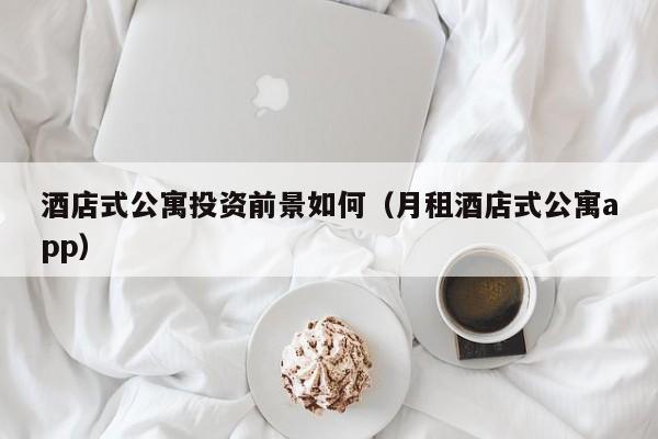 酒店式公寓投资前景如何（月租酒店式公寓app）