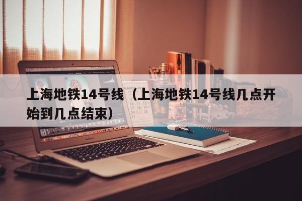 上海地铁14号线（上海地铁14号线几点开始到几点结束）