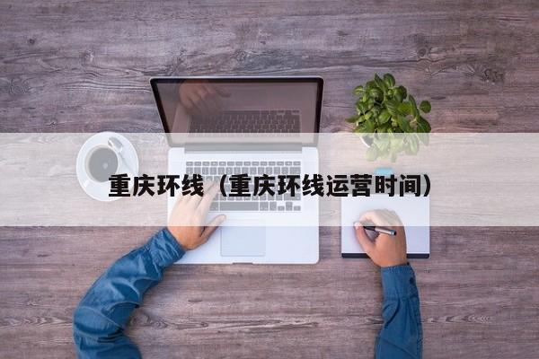 重庆环线（重庆环线运营时间）