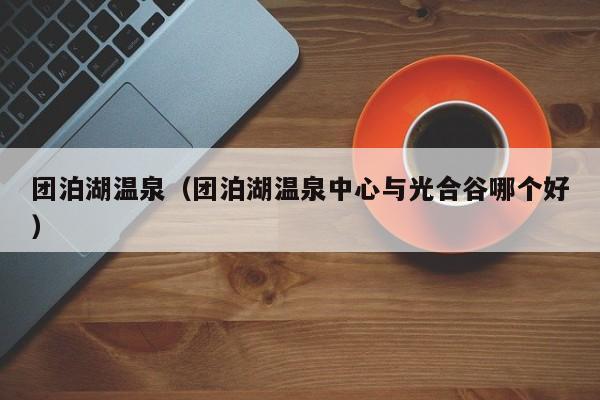 团泊湖温泉（团泊湖温泉中心与光合谷哪个好）