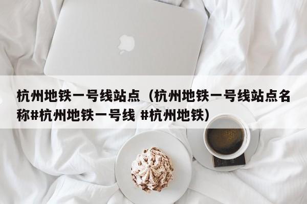 杭州地铁一号线站点（杭州地铁一号线站点名称#杭州地铁一号线 #杭州地铁）