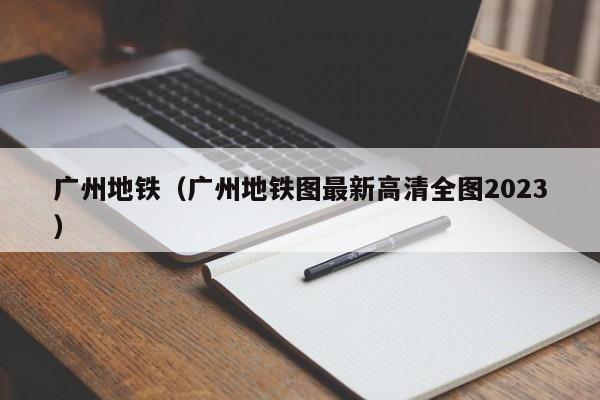 广州地铁（广州地铁图最新高清全图2023）