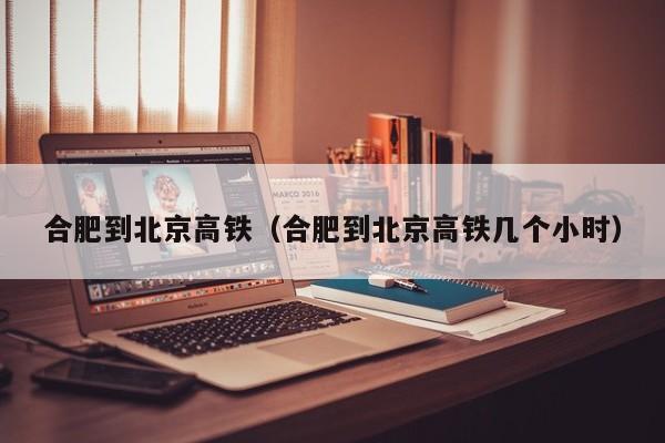 合肥到北京高铁（合肥到北京高铁几个小时）  第1张