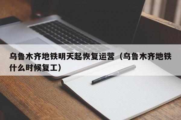 乌鲁木齐地铁明天起恢复运营（乌鲁木齐地铁什么时候复工）