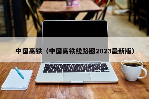 中国高铁（中国高铁线路图2023最新版）  第1张