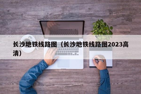 长沙地铁线路图（长沙地铁线路图2023高清）  第1张