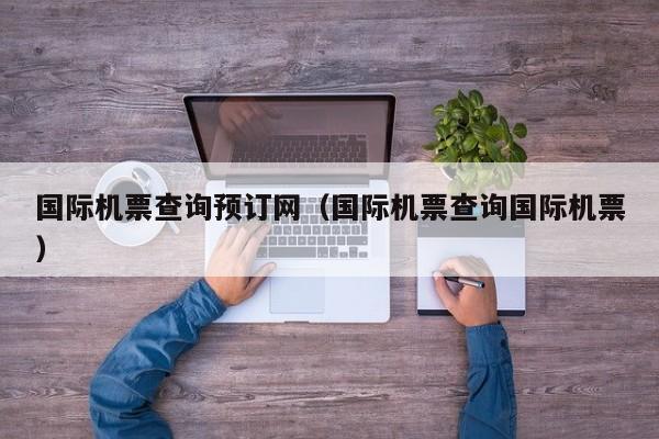 国际机票查询预订网（国际机票查询国际机票）