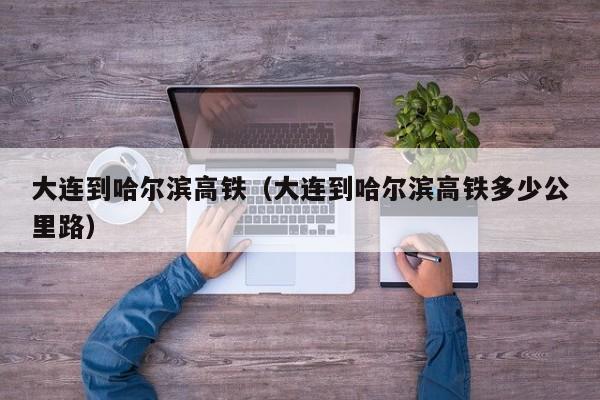 大连到哈尔滨高铁（大连到哈尔滨高铁多少公里路）  第1张