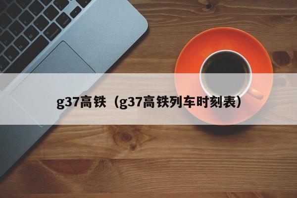 g37高铁（g37高铁列车时刻表）  第1张