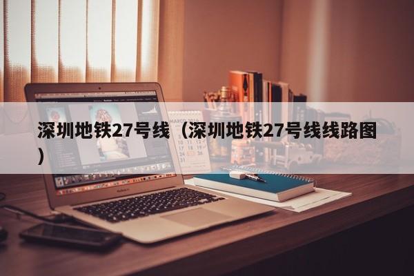 深圳地铁27号线（深圳地铁27号线线路图）  第1张