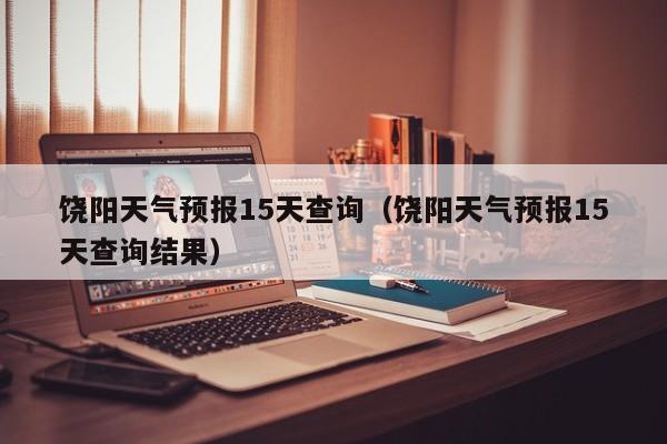 饶阳天气预报15天查询（饶阳天气预报15天查询结果）  第1张
