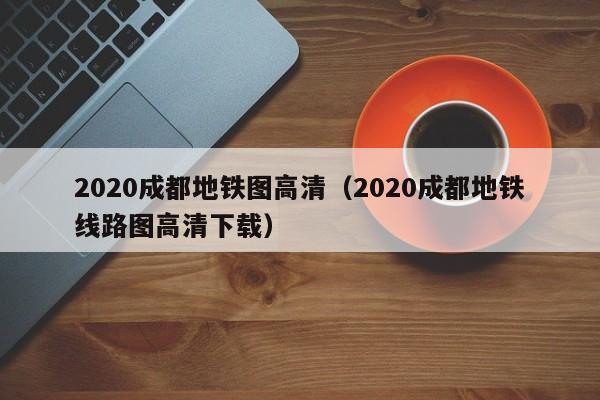 2020成都地铁图高清（2020成都地铁线路图高清下载）
