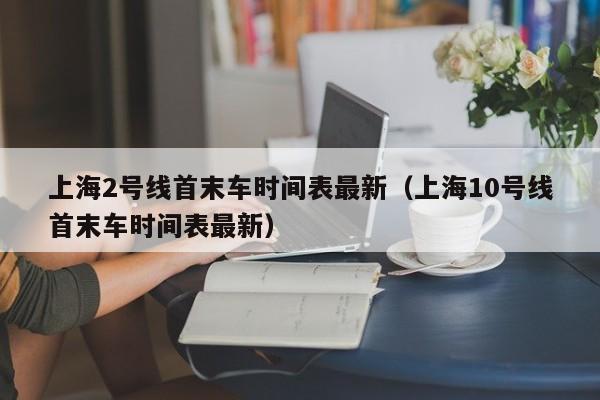 上海2号线首末车时间表最新（上海10号线首末车时间表最新）