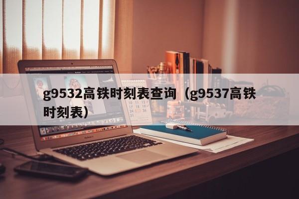g9532高铁时刻表查询（g9537高铁时刻表）