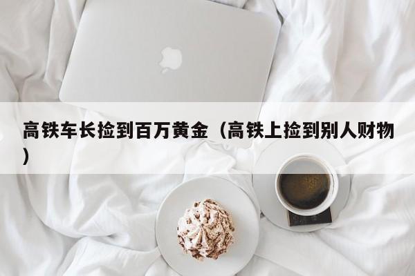 高铁车长捡到百万黄金（高铁上捡到别人财物）