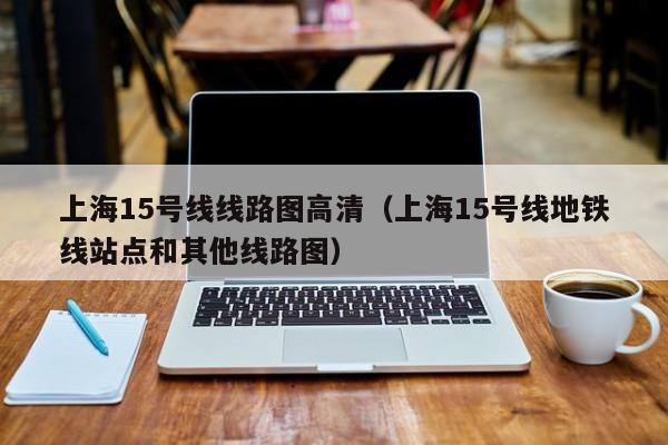 上海15号线线路图高清（上海15号线地铁线站点和其他线路图）  第1张