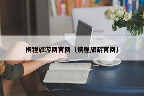 携程旅游网官网（携程旅游官网）