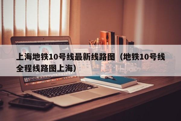 上海地铁10号线最新线路图（地铁10号线全程线路图上海）