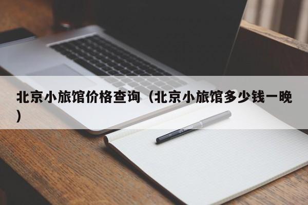 北京小旅馆价格查询（北京小旅馆多少钱一晚）