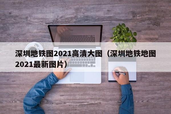 深圳地铁图2021高清大图（深圳地铁地图2021最新图片）  第1张