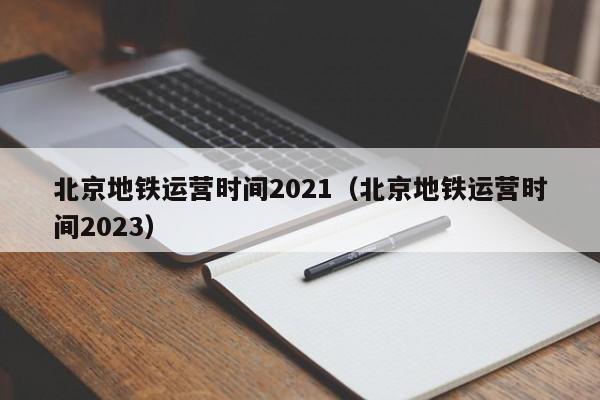 北京地铁运营时间2021（北京地铁运营时间2023）  第1张