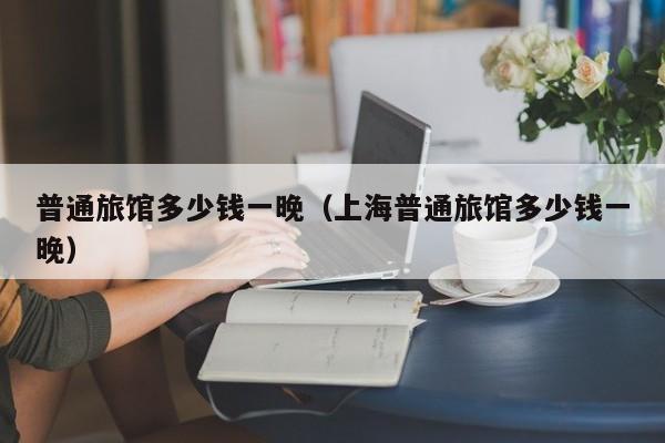 普通旅馆多少钱一晚（上海普通旅馆多少钱一晚）