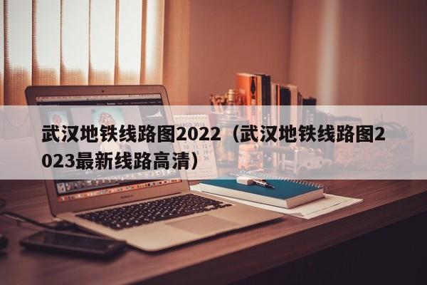 武汉地铁线路图2022（武汉地铁线路图2023最新线路高清）