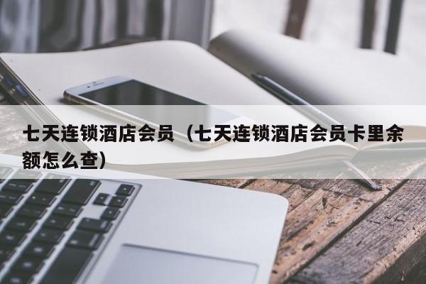 七天连锁酒店会员（七天连锁酒店会员卡里余额怎么查）