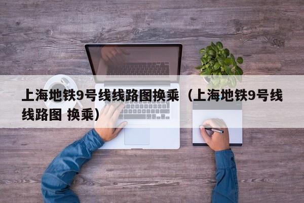 上海地铁9号线线路图换乘（上海地铁9号线线路图 换乘）
