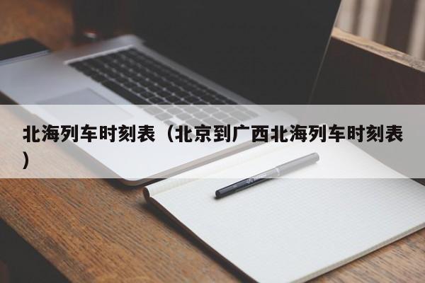 北海列车时刻表（北京到广西北海列车时刻表）