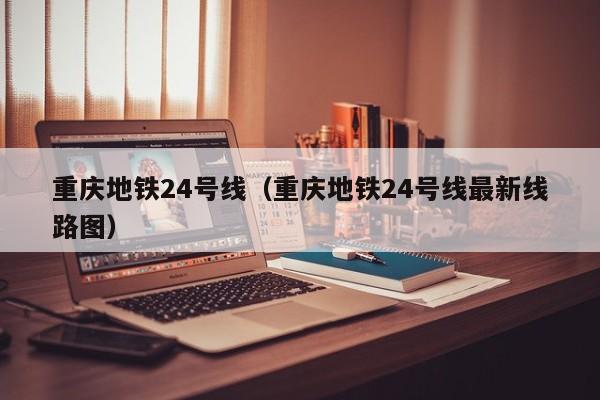 重庆地铁24号线（重庆地铁24号线最新线路图）