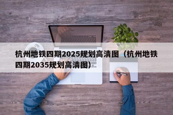 杭州地铁四期2025规划高清图（杭州地铁四期2035规划高清图）
