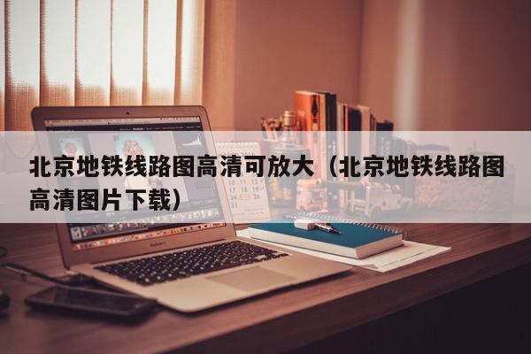 北京地铁线路图高清可放大（北京地铁线路图高清图片下载）