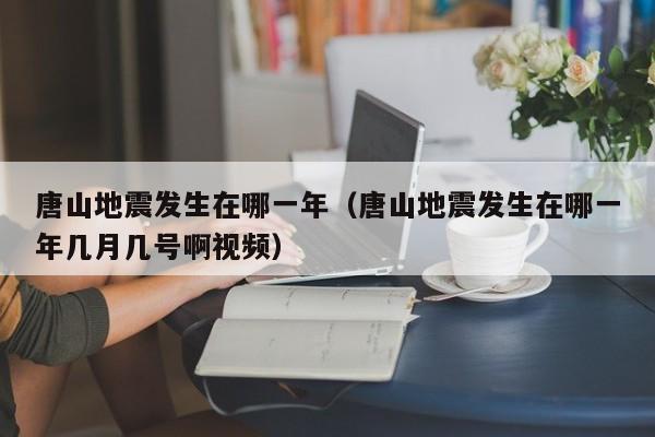 唐山地震发生在哪一年（唐山地震发生在哪一年几月几号啊视频）