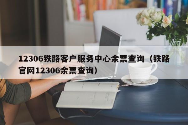 12306铁路客户服务中心余票查询（铁路官网12306余票查询）  第1张