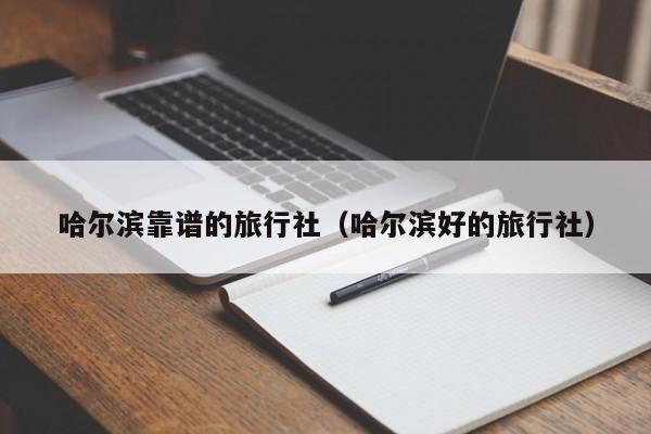 哈尔滨靠谱的旅行社（哈尔滨好的旅行社）  第1张