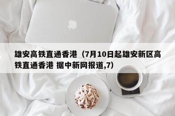 雄安高铁直通香港（7月10日起雄安新区高铁直通香港 据中新网报道,7）  第1张