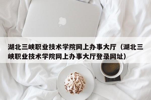 湖北三峡职业技术学院网上办事大厅（湖北三峡职业技术学院网上办事大厅登录网址）  第1张