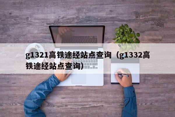 g1321高铁途经站点查询（g1332高铁途经站点查询）