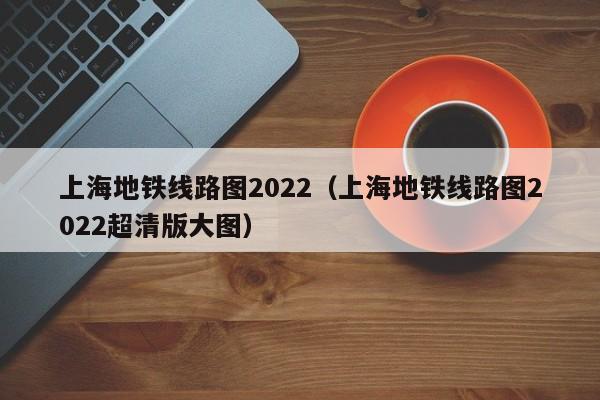 上海地铁线路图2022（上海地铁线路图2022超清版大图）