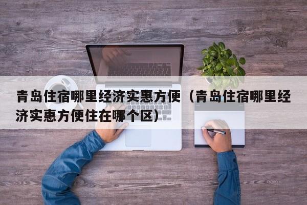 青岛住宿哪里经济实惠方便（青岛住宿哪里经济实惠方便住在哪个区）  第1张
